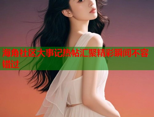 海角社区大事记热帖汇聚精彩瞬间不容错过