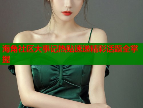 海角社区大事记热贴速递精彩话题全掌握