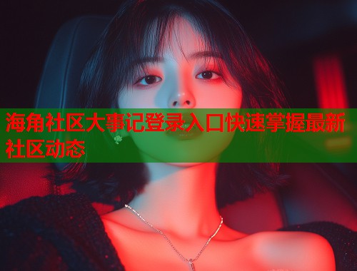 海角社区大事记登录入口快速掌握最新社区动态  第2张