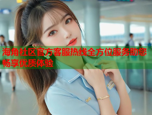 海角社区官方客服热线全方位服务助您畅享优质体验