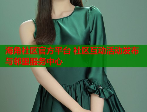 海角社区官方平台 社区互动活动发布与邻里服务中心