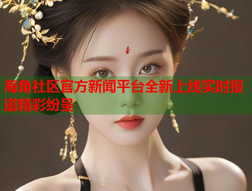 海角社区官方新闻平台全新上线实时报道精彩纷呈