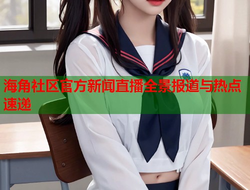 海角社区官方新闻直播全景报道与热点速递