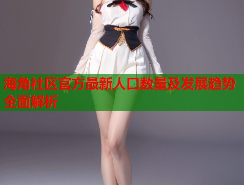 海角社区官方最新人口数量及发展趋势全面解析