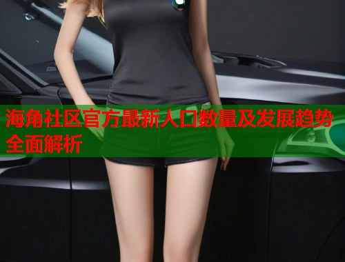 海角社区官方最新人口数量及发展趋势全面解析  第2张