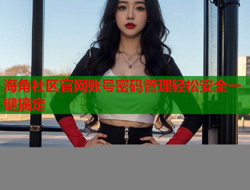 海角社区官网账号密码管理轻松安全一键搞定  第2张