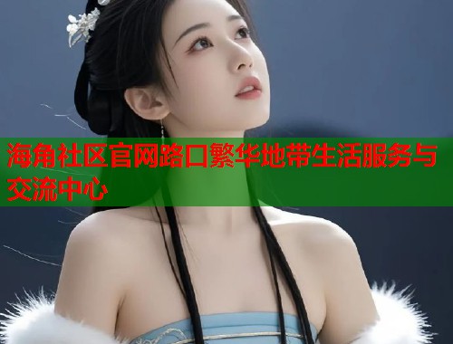 海角社区官网路口繁华地带生活服务与交流中心