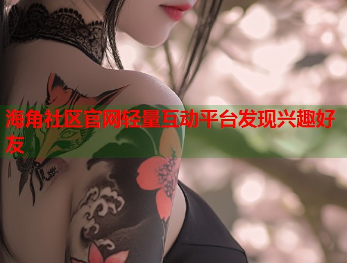 海角社区官网轻量互动平台发现兴趣好友