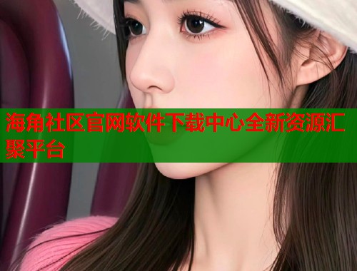 海角社区官网软件下载中心全新资源汇聚平台