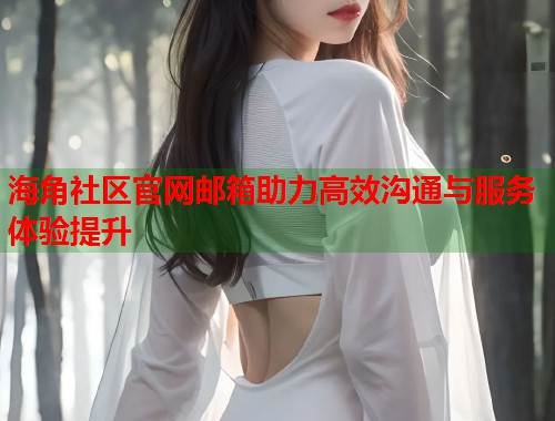 海角社区官网邮箱助力高效沟通与服务体验提升