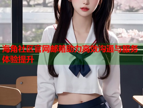 海角社区官网邮箱助力高效沟通与服务体验提升  第2张