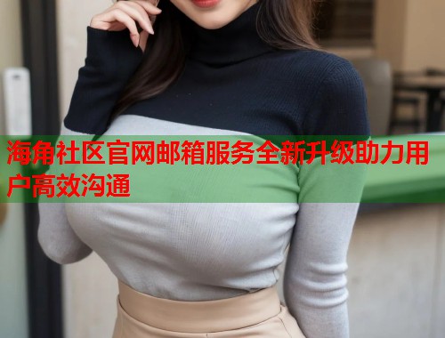海角社区官网邮箱服务全新升级助力用户高效沟通