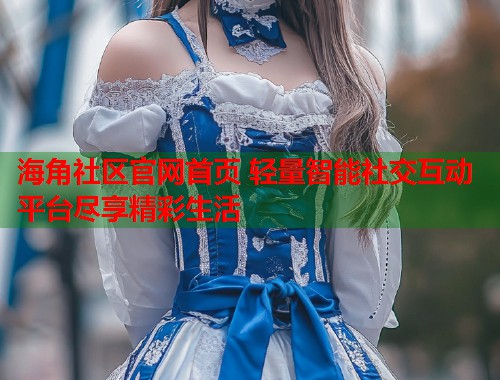海角社区官网首页 轻量智能社交互动平台尽享精彩生活