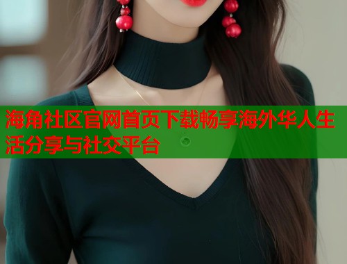海角社区官网首页下载畅享海外华人生活分享与社交平台