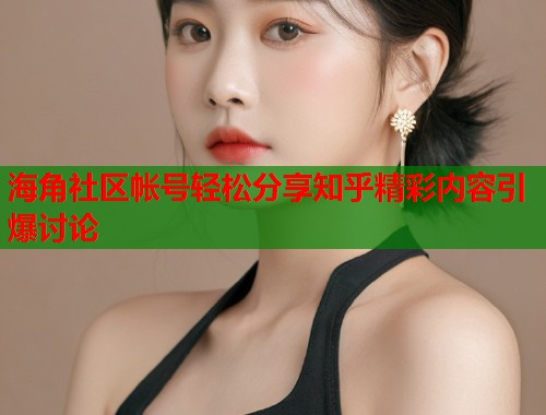 海角社区帐号轻松分享知乎精彩内容引爆讨论