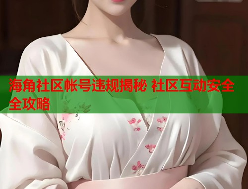海角社区帐号违规揭秘 社区互动安全全攻略