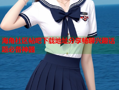海角社区帖吧下载地址分享畅聊兴趣话题必备神器  第2张