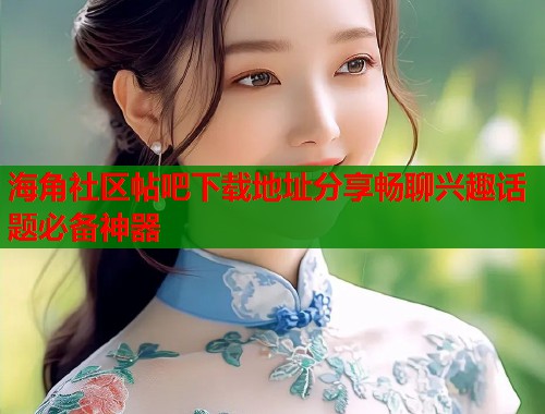海角社区帖吧下载地址分享畅聊兴趣话题必备神器