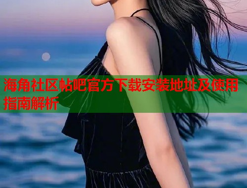 海角社区帖吧官方下载安装地址及使用指南解析  第2张
