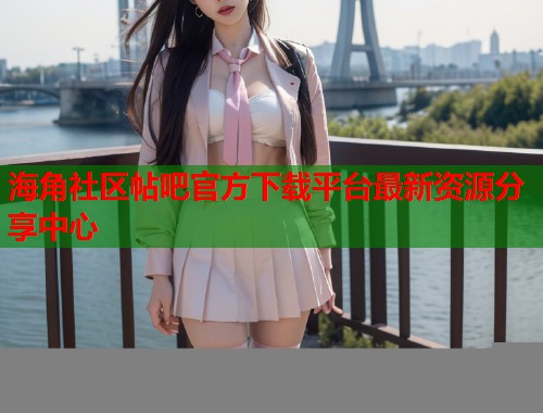 海角社区帖吧官方下载平台最新资源分享中心