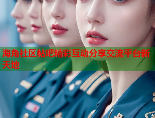 海角社区帖吧精彩互动分享交流平台新天地