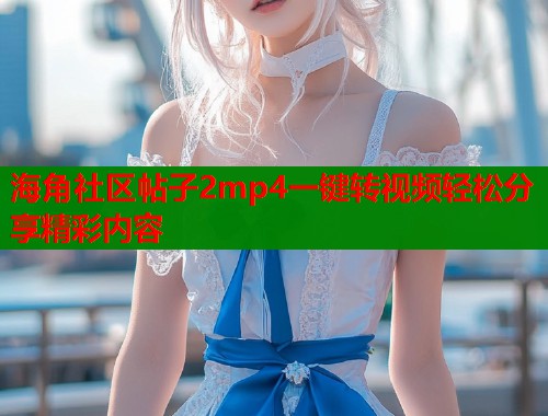 海角社区帖子2mp4一键转视频轻松分享精彩内容