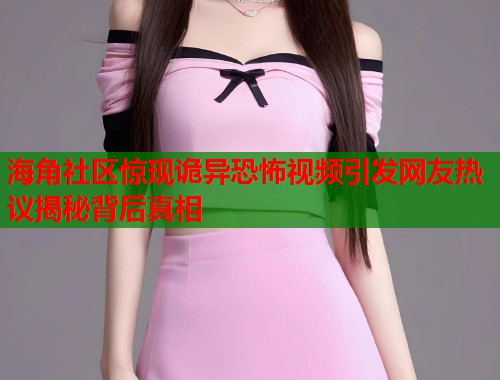 海角社区惊现诡异恐怖视频引发网友热议揭秘背后真相