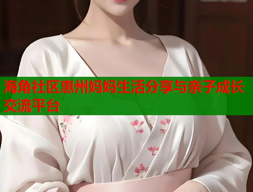 海角社区惠州妈妈生活分享与亲子成长交流平台
