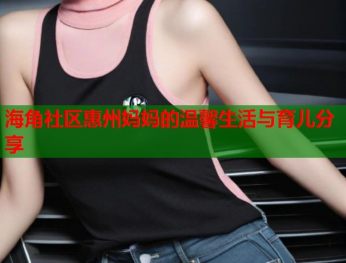 海角社区惠州妈妈的温馨生活与育儿分享  第2张