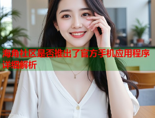 海角社区是否推出了官方手机应用程序详细解析