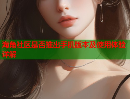 海角社区是否推出手机版本及使用体验详解