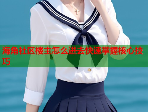 海角社区楼主怎么进去快速掌握核心技巧