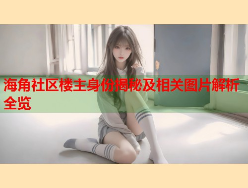 海角社区楼主身份揭秘及相关图片解析全览