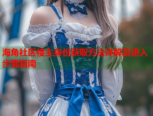 海角社区楼主身份获取方法详解及进入步骤指南