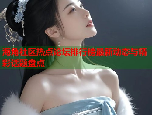 海角社区热点论坛排行榜最新动态与精彩话题盘点