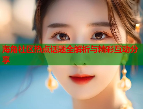海角社区热点话题全解析与精彩互动分享