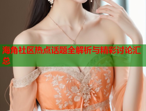 海角社区热点话题全解析与精彩讨论汇总  第2张