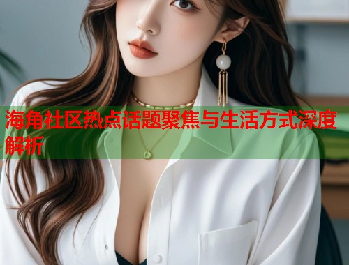 海角社区热点话题聚焦与生活方式深度解析  第2张