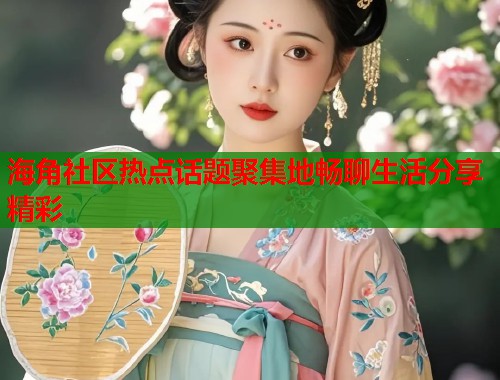 海角社区热点话题聚集地畅聊生活分享精彩
