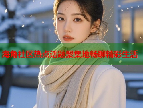 海角社区热点话题聚集地畅聊精彩生活