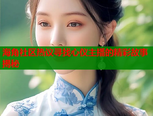 海角社区热议寻找心仪主播的精彩故事揭秘