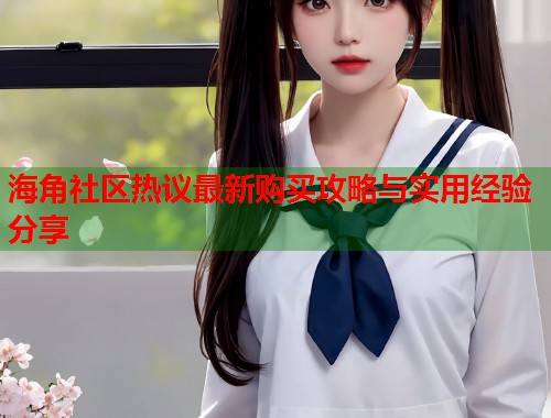 海角社区热议最新购买攻略与实用经验分享
