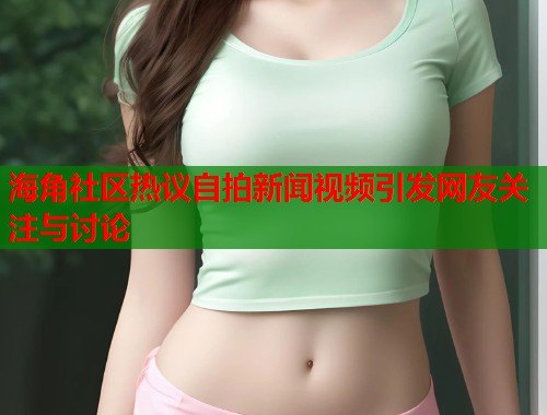 海角社区热议自拍新闻视频引发网友关注与讨论  第2张