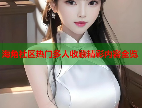 海角社区热门多人收藏精彩内容全览  第2张