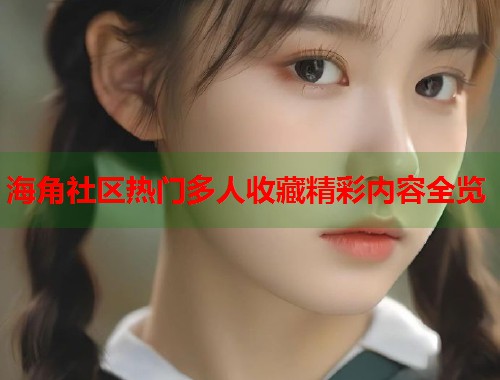 海角社区热门多人收藏精彩内容全览