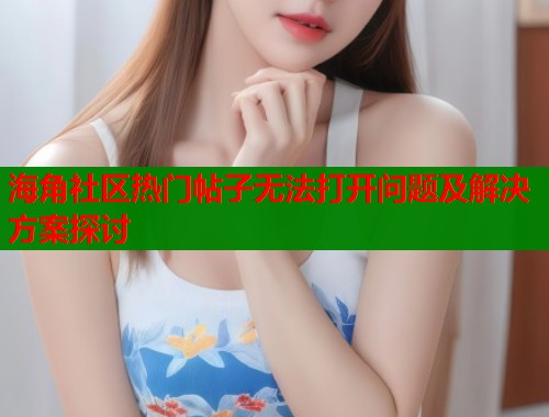 海角社区热门帖子无法打开问题及解决方案探讨