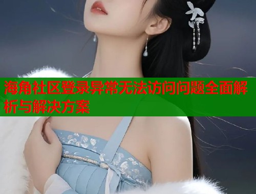 海角社区登录异常无法访问问题全面解析与解决方案