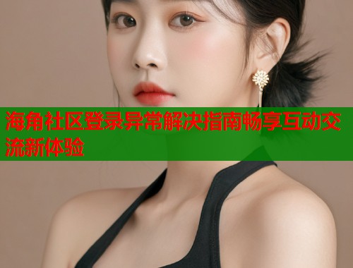 海角社区登录异常解决指南畅享互动交流新体验