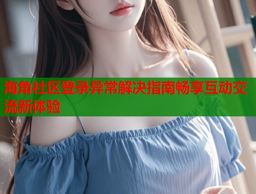 海角社区登录异常解决指南畅享互动交流新体验  第2张