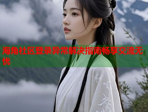 海角社区登录异常解决指南畅享交流无忧